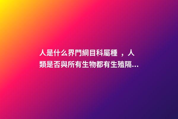 人是什么界門綱目科屬種，人類是否與所有生物都有生殖隔離